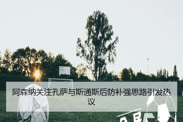 阿森纳关注孔萨与斯通斯后防补强思路引发热议