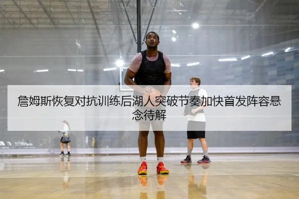 詹姆斯恢复对抗训练后湖人突破节奏加快首发阵容悬念待解